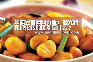 华体会官网网页版:抛光砖和玻化砖的区别是什么?(图1) 华体会体育网站入口