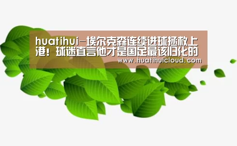 huatihui-埃尔克森连续进球拯救上港!球迷直言他才是国足最该归化的强援(图1) 华体会官网网页版