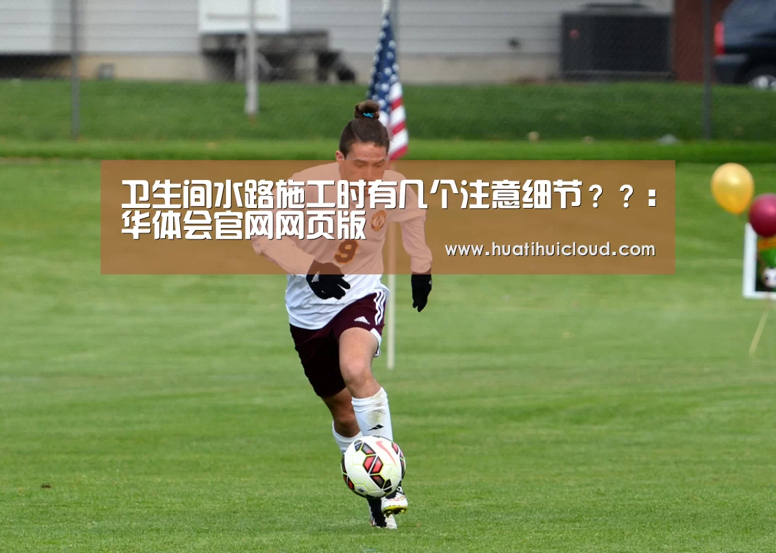 卫生间水路施工时有几个注意细节？？：华体会官网网页版(图2)