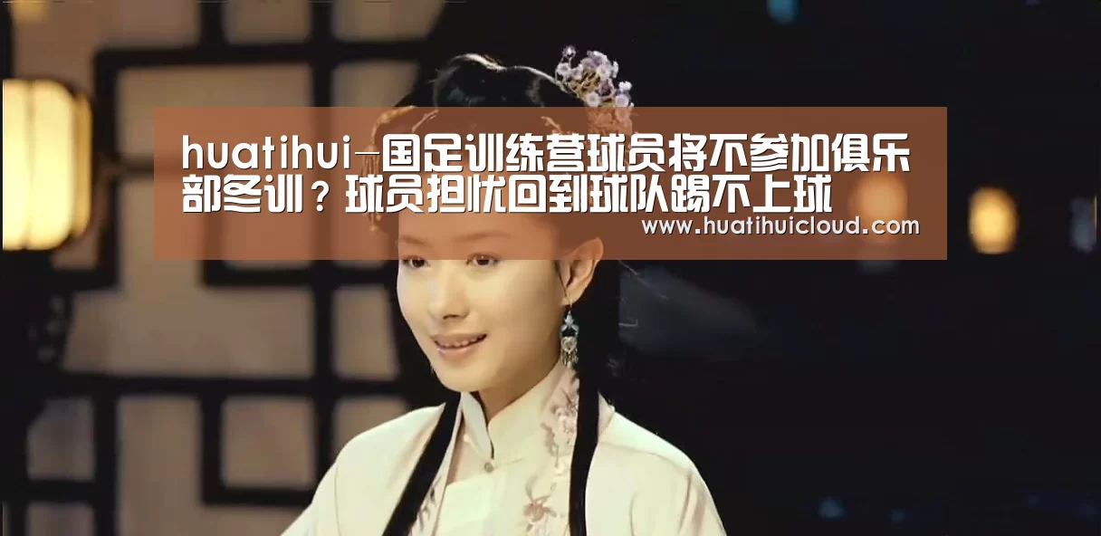 huatihui-国足训练营球员将不参加俱乐部冬训?球员担忧回到球队踢不上球(图1) 华体会体育网站入口